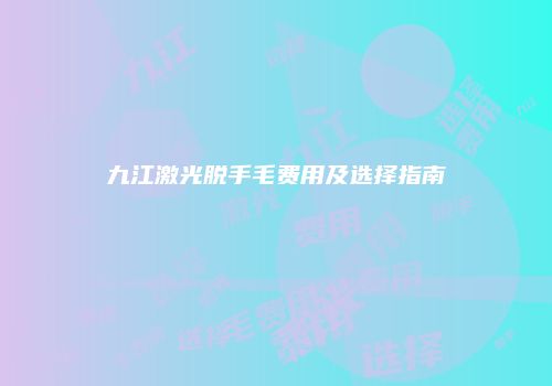 九江激光脱手毛费用及选择指南