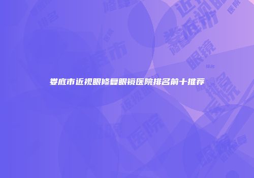 娄底市近视眼修复眼镜医院排名前十推荐