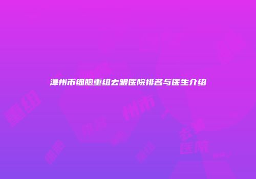 漳州市细胞重组去皱医院排名与医生介绍