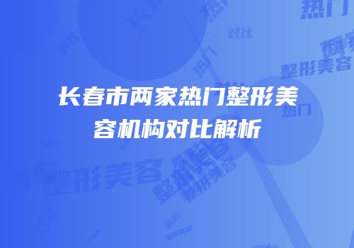长春市两家热门整形美容机构对比解析