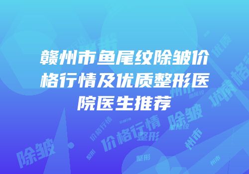 赣州市鱼尾纹除皱价格行情及优质整形医院医生推荐