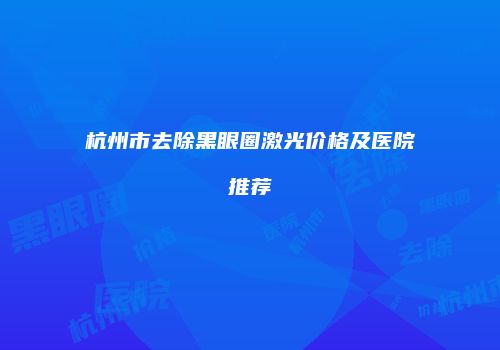 杭州市去除黑眼圈激光价格及医院推荐