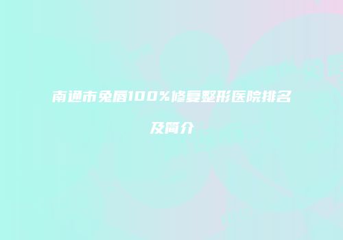 南通市兔唇100%修复整形医院排名及简介