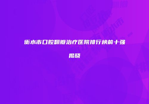 衡水市口腔翻瓣治疗医院排行榜前十强揭晓