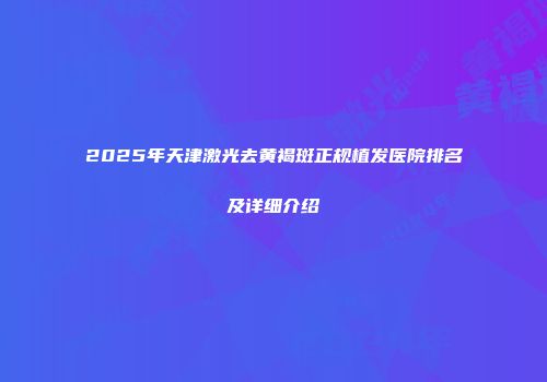 2025年天津激光去黄褐斑正规植发医院排名及详细介绍