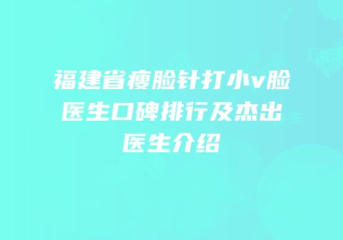 福建省瘦脸针打小v脸医生口碑排行及杰出医生介绍