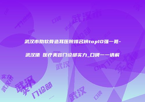 武汉市肋软骨造耳医院排名榜top10强一览-武汉曦玥医疗美容门诊部实力_口碑一一讲解