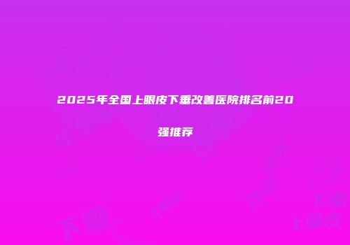 2025年全国上眼皮下垂改善医院排名前20强推荐