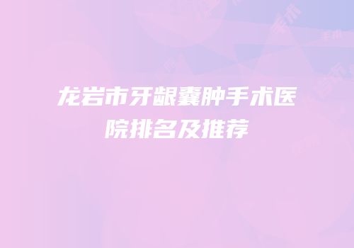 龙岩市牙龈囊肿手术医院排名及推荐