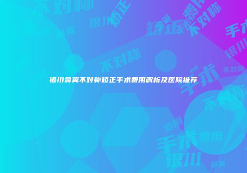 银川鼻翼不对称矫正手术费用解析及医院推荐