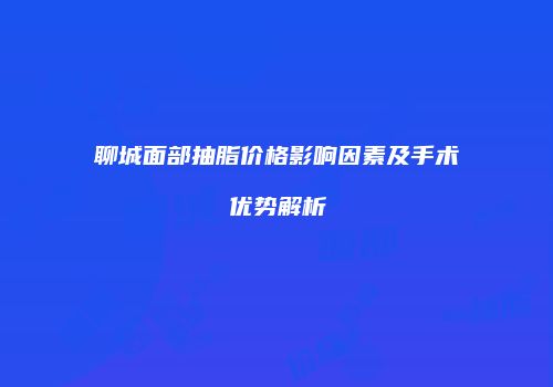 聊城面部抽脂价格影响因素及手术优势解析