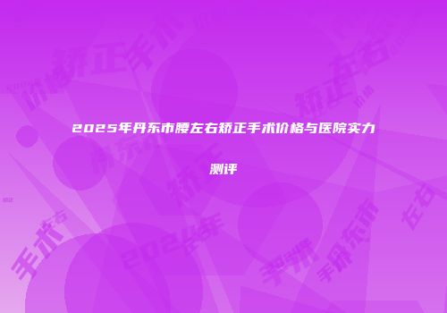 2025年丹东市腰左右矫正手术价格与医院实力测评