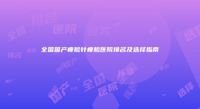 全国国产瘦脸针瘦脸医院排名及选择指南
