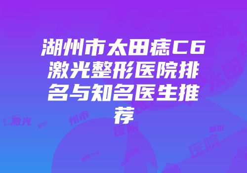 湖州市太田痣C6激光整形医院排名与知名医生推荐