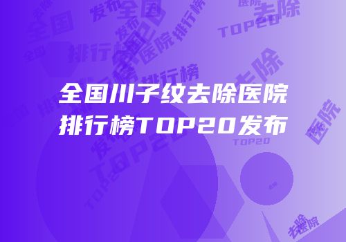 全国川子纹去除医院排行榜TOP20发布