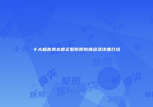 十大超高鼻尖矫正整形医院排名及详细介绍