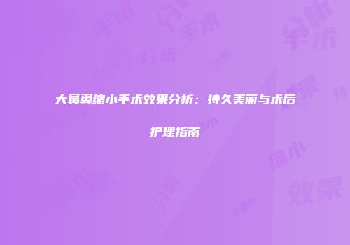 大鼻翼缩小手术效果分析：持久美丽与术后护理指南