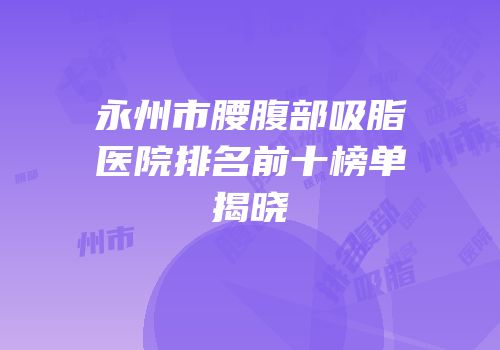 永州市腰腹部吸脂医院排名前十榜单揭晓