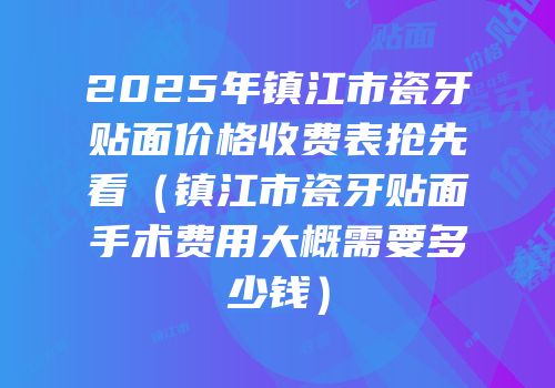 2025年镇江市瓷牙贴面价格收费表抢先看（镇江市瓷牙贴面手术费用大概需要多少钱）