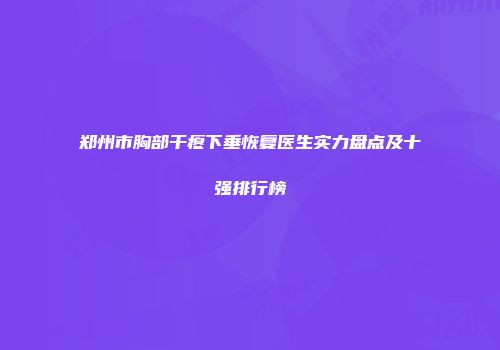 郑州市胸部干瘪下垂恢复医生实力盘点及十强排行榜