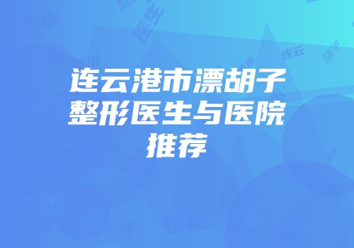 连云港市漂胡子整形医生与医院推荐