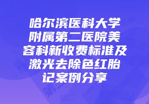 哈尔滨医科大学附属第二医院美容科新收费标准及激光去除色红胎记案例分享