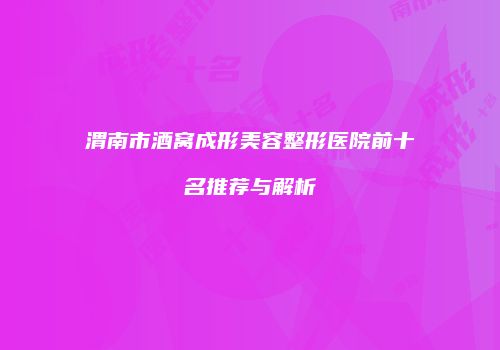 渭南市酒窝成形美容整形医院前十名推荐与解析