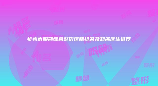 忻州市眼部综合整形医院排名及知名医生推荐
