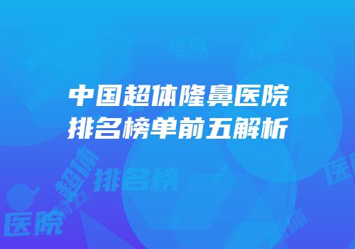 中国超体隆鼻医院排名榜单前五解析