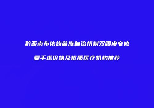 黔西南布依族苗族自治州割双眼皮窄修复手术价格及优质医疗机构推荐
