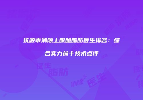 抚顺市消除上眼睑脂肪医生排名：综合实力前十技术点评