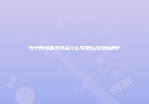 忻州市像素激光治疗医院排名及费用解析