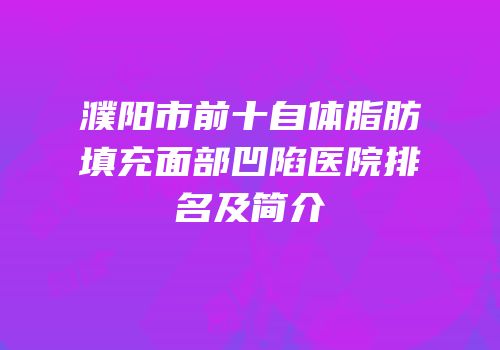 濮阳市前十自体脂肪填充面部凹陷医院排名及简介