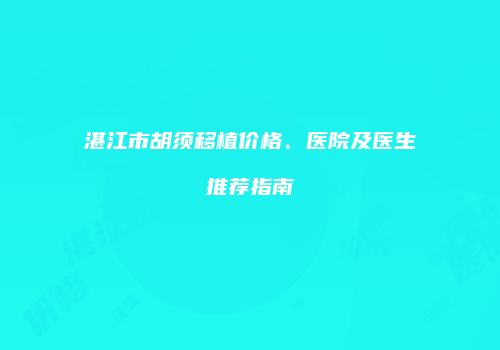 湛江市胡须移植价格、医院及医生推荐指南