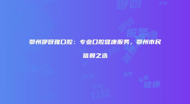 鄂州咿呀雅口腔：专业口腔健康服务，鄂州市民信赖之选