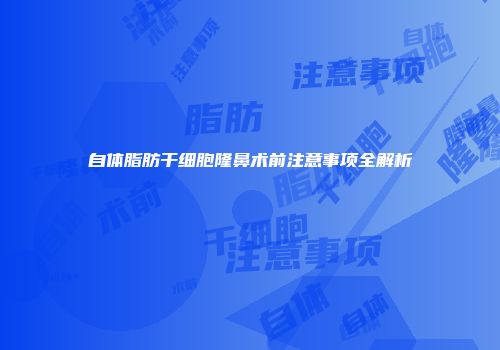 自体脂肪干细胞隆鼻术前注意事项全解析