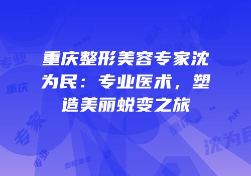 重庆整形美容专家沈为民：专业医术，塑造美丽蜕变之旅