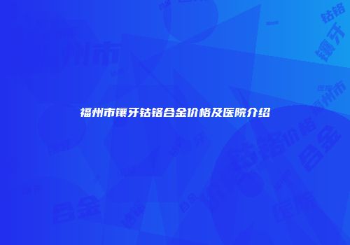 福州市镶牙钴铬合金价格及医院介绍
