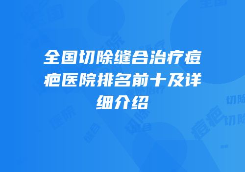 全国切除缝合治疗痘疤医院排名前十及详细介绍