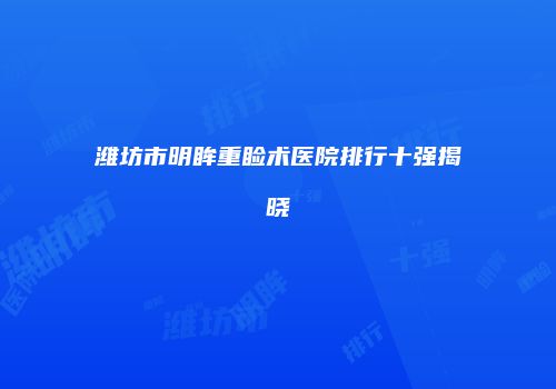 潍坊市明眸重睑术医院排行十强揭晓