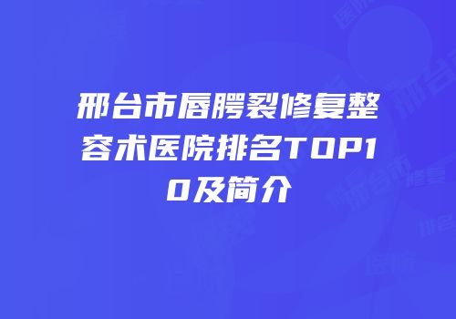 邢台市唇腭裂修复整容术医院排名TOP10及简介