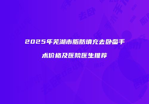 2025年芜湖市脂肪填充去卧蚕手术价格及医院医生推荐