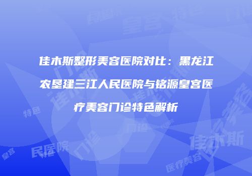 佳木斯整形美容医院对比：黑龙江农垦建三江人民医院与铭源皇宫医疗美容门诊特色解析