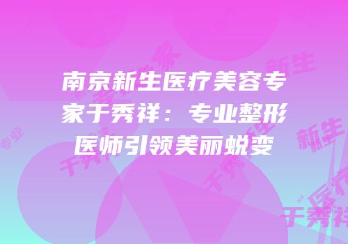 南京新生医疗美容专家于秀祥：专业整形医师引领美丽蜕变