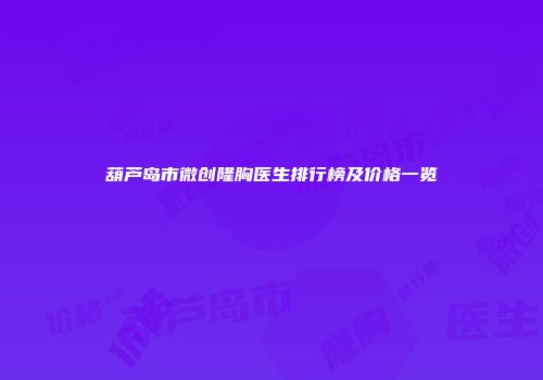 葫芦岛市微创隆胸医生排行榜及价格一览