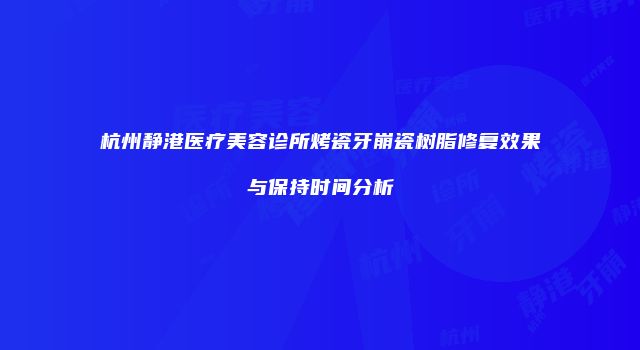 杭州静港医疗美容诊所烤瓷牙崩瓷树脂修复效果与保持时间分析
