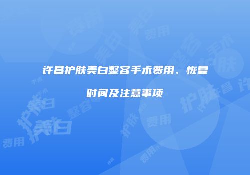 许昌护肤美白整容手术费用、恢复时间及注意事项