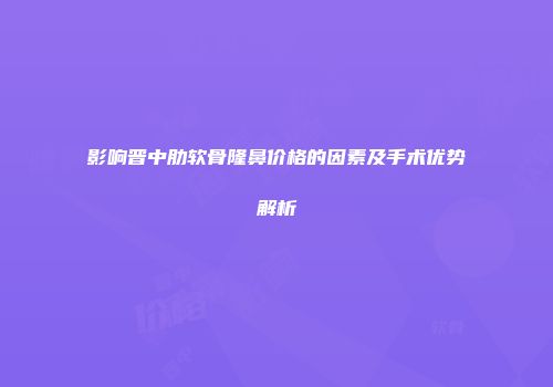 影响晋中肋软骨隆鼻价格的因素及手术优势解析