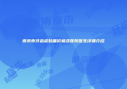 南京市牙齿瓷贴面价格及医院医生详细介绍