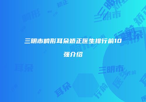 三明市畸形耳朵矫正医生排行前10强介绍